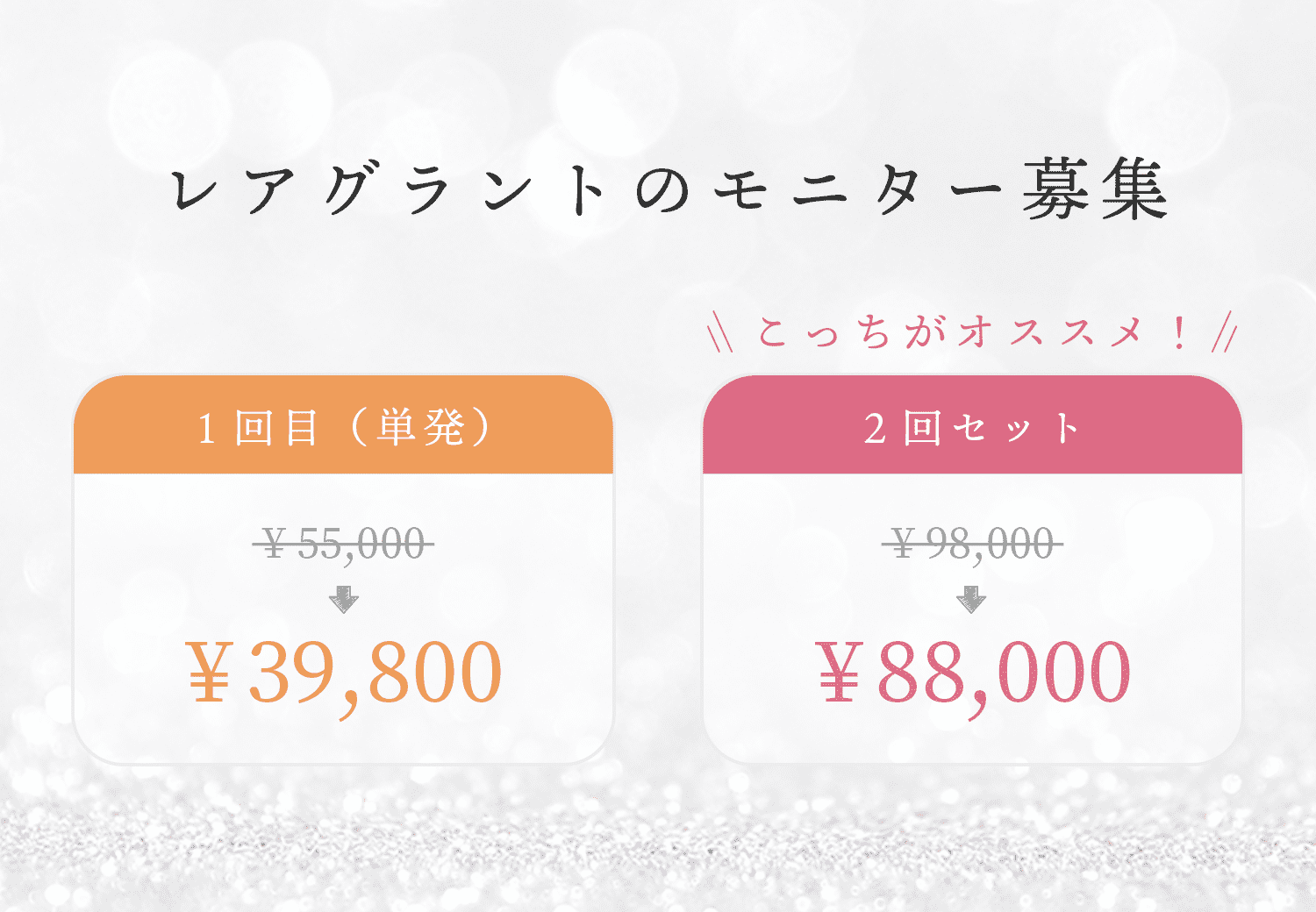 レアグラントのモニター募集 1回目(単発) 55,000円→39,800円 こっちがおススメ! 2回セット 98,000円→88,000円