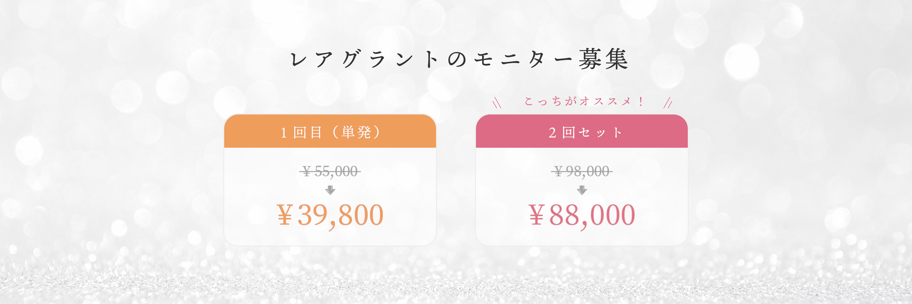 レアグラントのモニター募集 1回目(単発) 55,000円→39,800円 こっちがおススメ! 2回セット 98,000円→88,000円